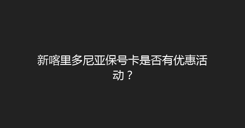 新喀里多尼亚保号卡是否有优惠活动？ 