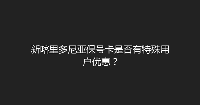 新喀里多尼亚保号卡是否有特殊用户优惠？ 