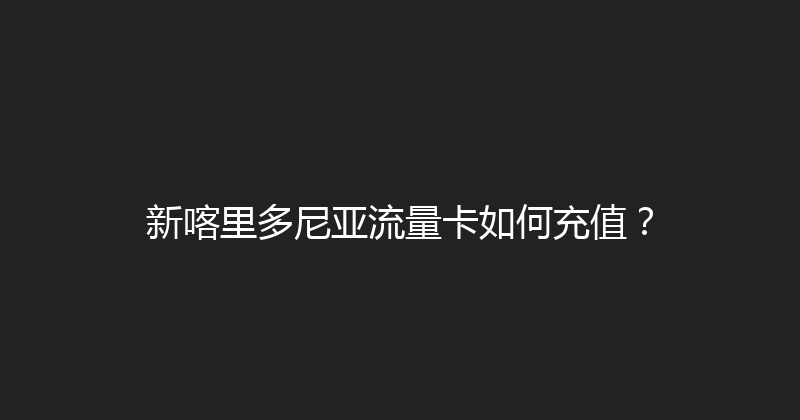 新喀里多尼亚流量卡如何充值？ 
