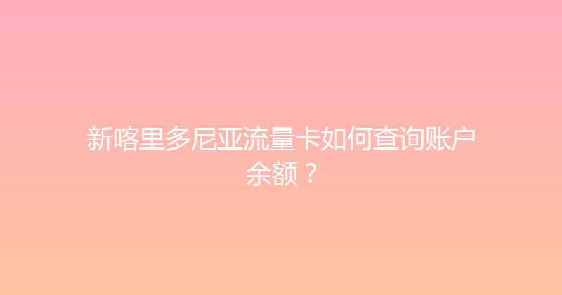 新喀里多尼亚流量卡如何查询账户余额？ 