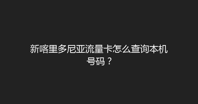 新喀里多尼亚流量卡怎么查询本机号码？ 