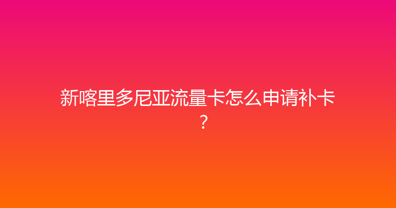 新喀里多尼亚流量卡怎么申请补卡？ 