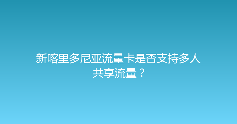 新喀里多尼亚流量卡是否支持多人共享流量？ 