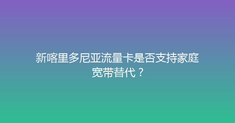 新喀里多尼亚流量卡是否支持家庭宽带替代？ 