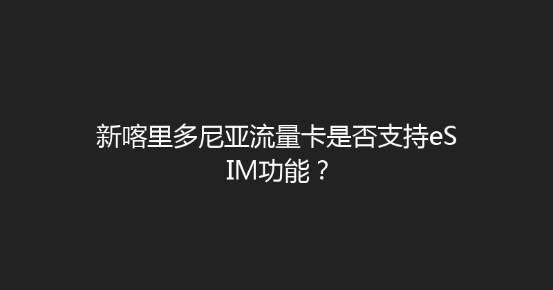 新喀里多尼亚流量卡是否支持eSIM功能？ 