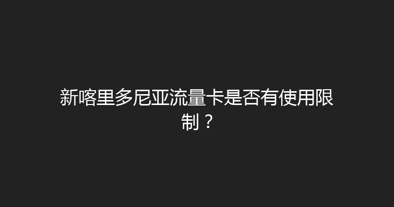 新喀里多尼亚流量卡是否有使用限制？ 