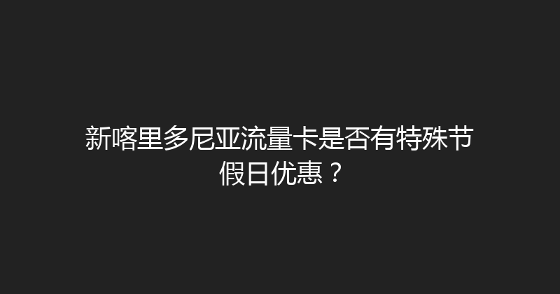新喀里多尼亚流量卡是否有特殊节假日优惠？ 