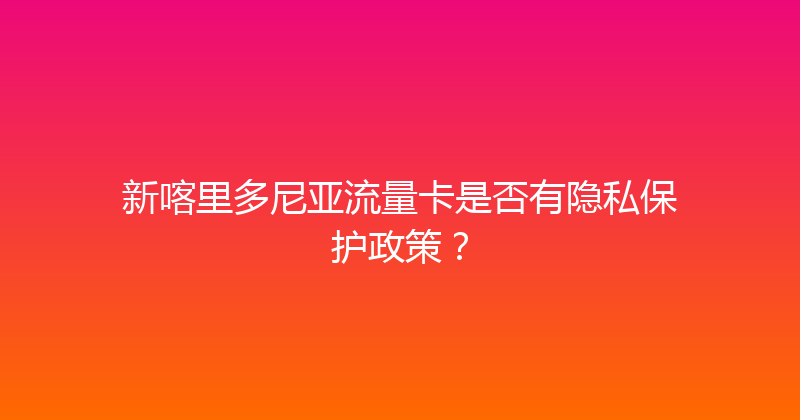 新喀里多尼亚流量卡是否有隐私保护政策？ 