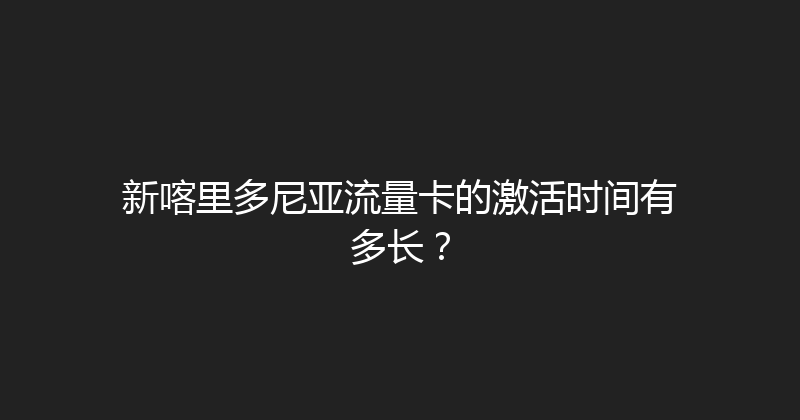 新喀里多尼亚流量卡的激活时间有多长？ 