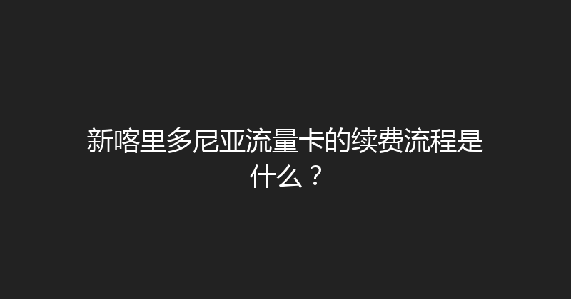 新喀里多尼亚流量卡的续费流程是什么？ 