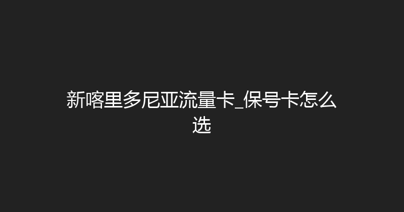 新喀里多尼亚流量卡_保号卡怎么选 