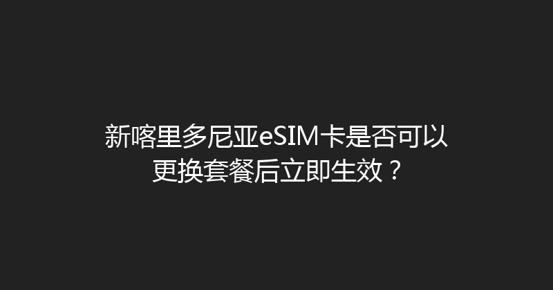 新喀里多尼亚eSIM卡是否可以更换套餐后立即生效？ 