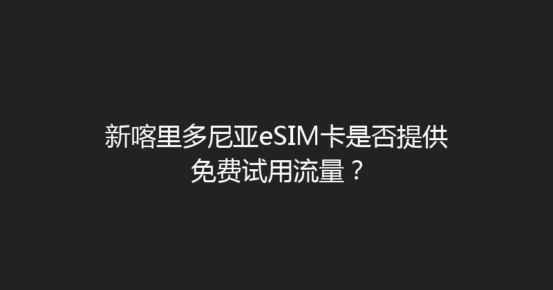 新喀里多尼亚eSIM卡是否提供免费试用流量？ 