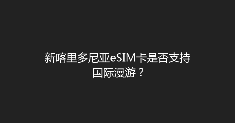 新喀里多尼亚eSIM卡是否支持国际漫游？ 