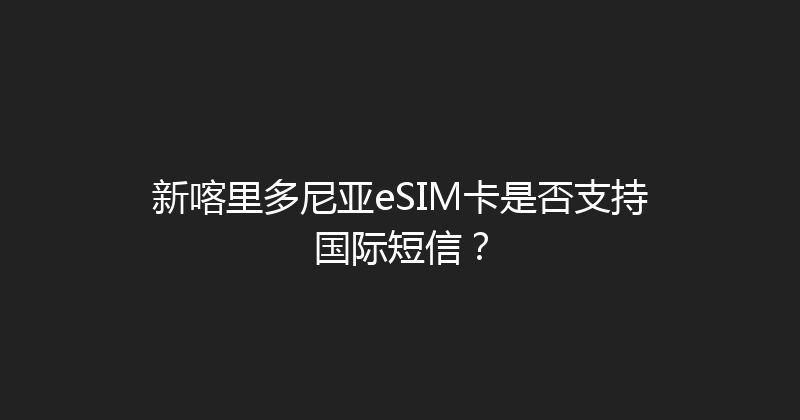 新喀里多尼亚eSIM卡是否支持国际短信？ 