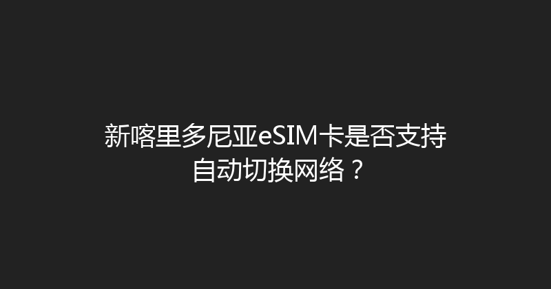 新喀里多尼亚eSIM卡是否支持自动切换网络？ 