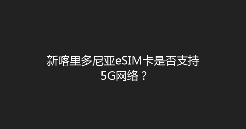 新喀里多尼亚eSIM卡是否支持5G网络？ 