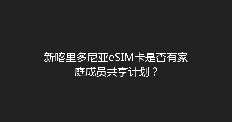 新喀里多尼亚eSIM卡是否有家庭成员共享计划？ 