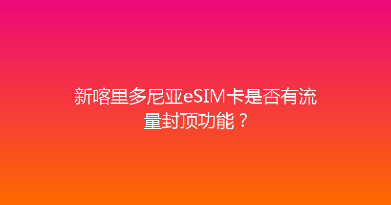 新喀里多尼亚eSIM卡是否有流量封顶功能？ 