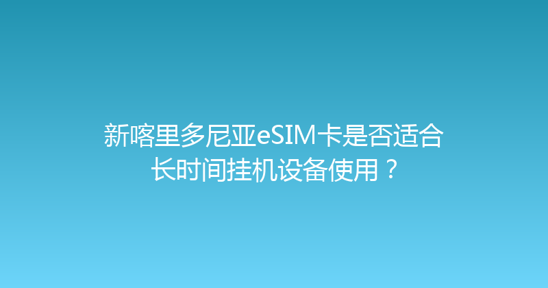 新喀里多尼亚eSIM卡是否适合长时间挂机设备使用？ 