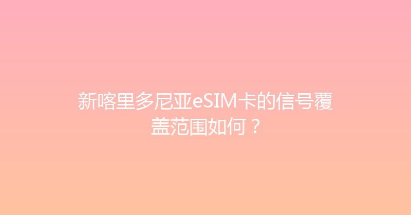 新喀里多尼亚eSIM卡的信号覆盖范围如何？ 