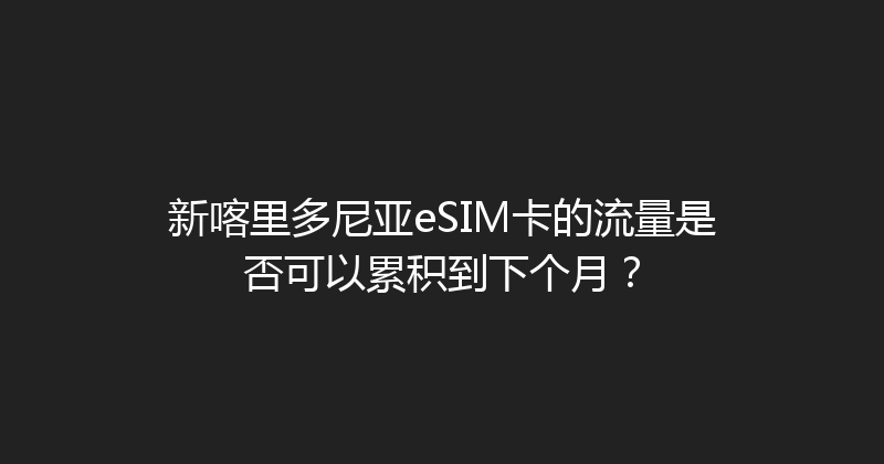 新喀里多尼亚eSIM卡的流量是否可以累积到下个月？ 