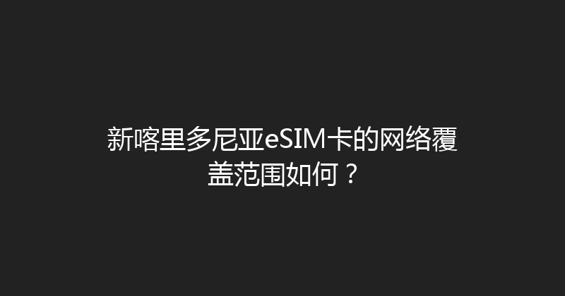 新喀里多尼亚eSIM卡的网络覆盖范围如何？ 