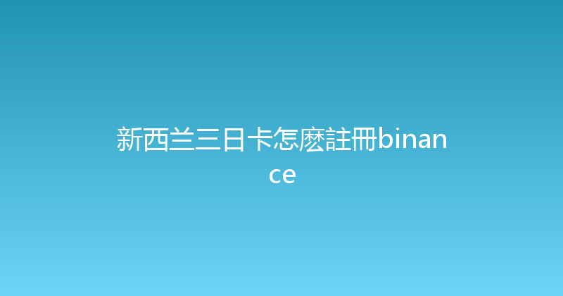 新西兰三日卡怎麽註冊binance 