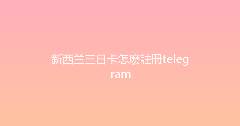 新西兰三日卡怎麽註冊telegram 