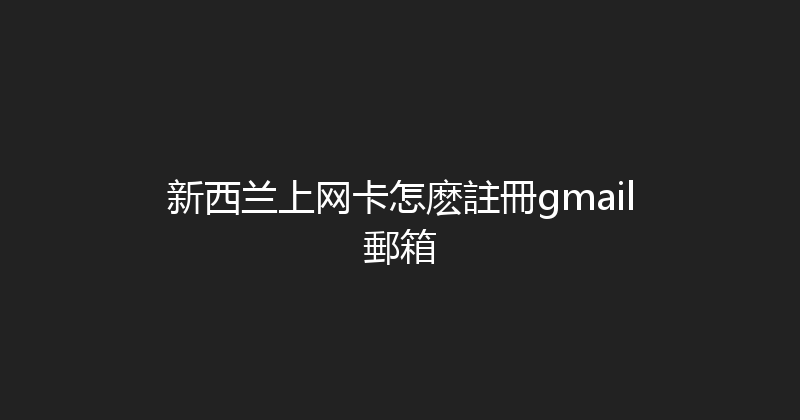 新西兰上网卡怎麽註冊gmail郵箱 