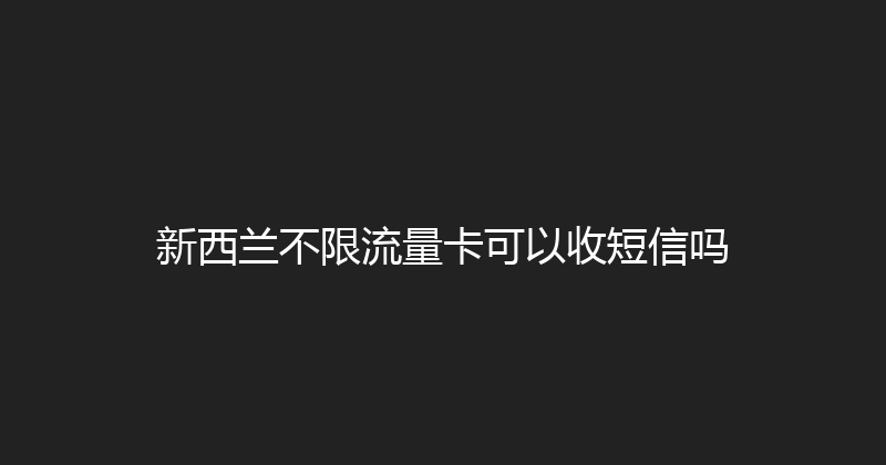 新西兰不限流量卡可以收短信吗 