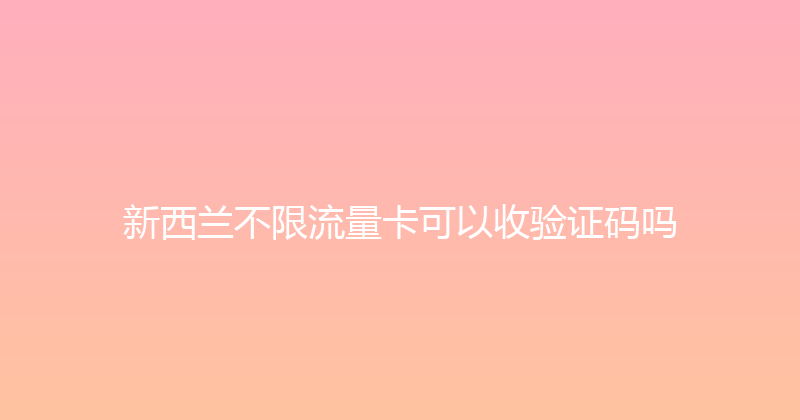 新西兰不限流量卡可以收验证码吗 