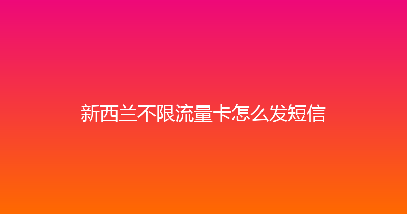 新西兰不限流量卡怎么发短信 