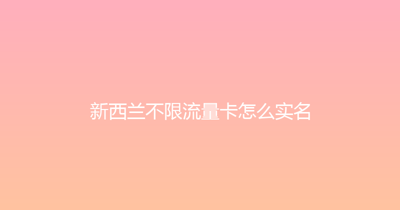 新西兰不限流量卡怎么实名 