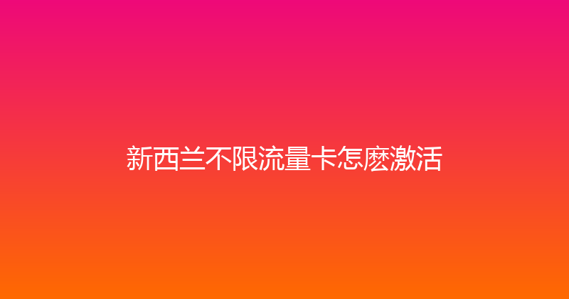 新西兰不限流量卡怎麽激活 