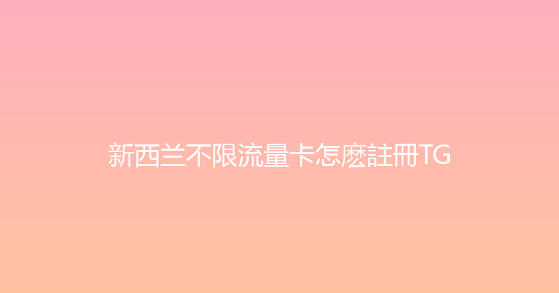 新西兰不限流量卡怎麽註冊TG 