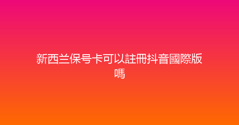 新西兰保号卡可以註冊抖音國際版嗎 