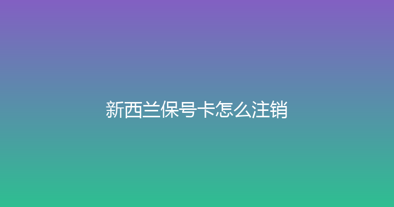 新西兰保号卡怎么注销 