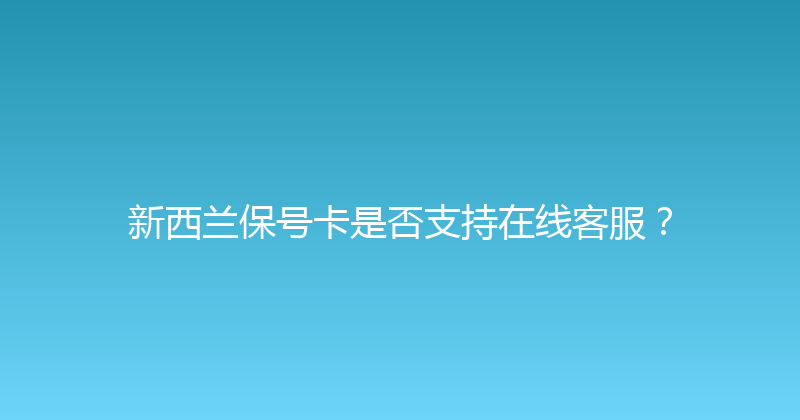 新西兰保号卡是否支持在线客服？ 