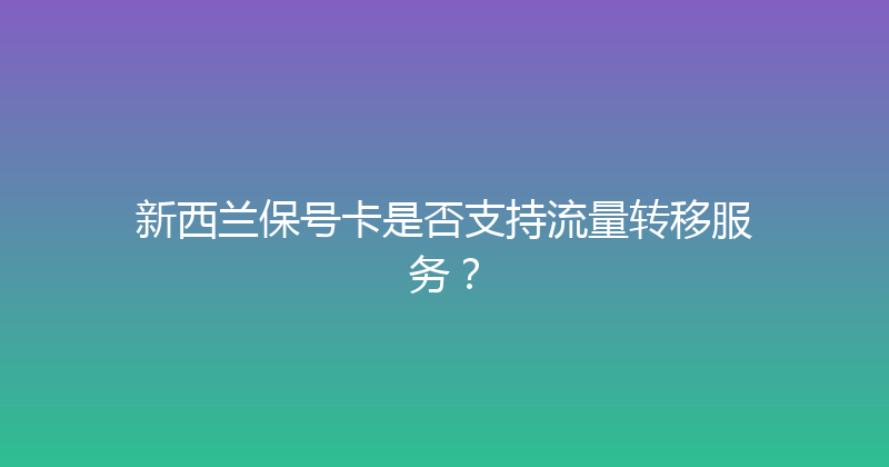 新西兰保号卡是否支持流量转移服务？ 