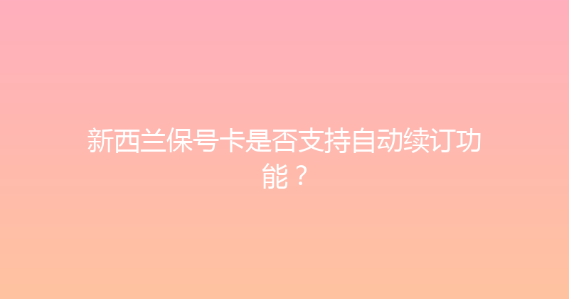 新西兰保号卡是否支持自动续订功能？ 