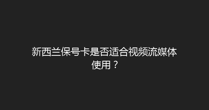 新西兰保号卡是否适合视频流媒体使用？ 