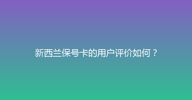 新西兰保号卡的用户评价如何？ 