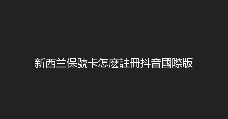 新西兰保號卡怎麽註冊抖音國際版 