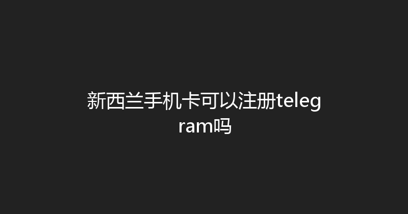 新西兰手机卡可以注册telegram吗 