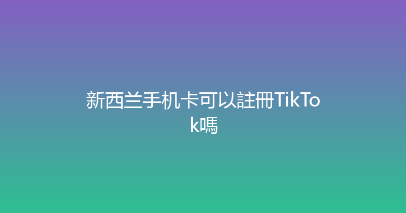 新西兰手机卡可以註冊TikTok嗎 