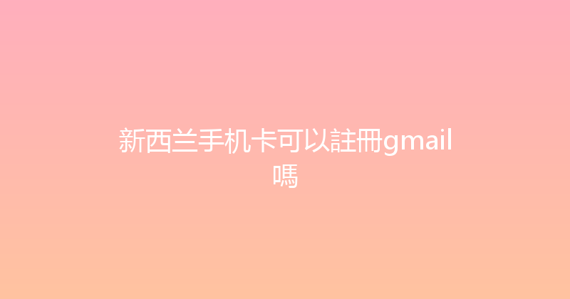 新西兰手机卡可以註冊gmail嗎 