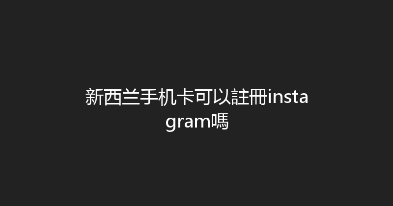 新西兰手机卡可以註冊instagram嗎 