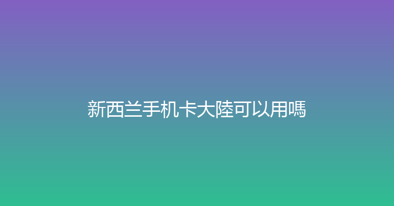 新西兰手机卡大陸可以用嗎 