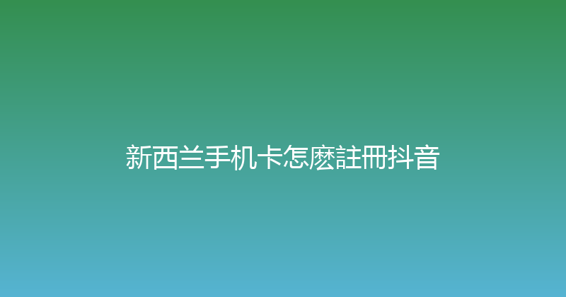 新西兰手机卡怎麽註冊抖音 
